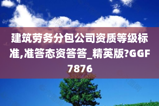 建筑劳务分包公司资质等级标准,准答态资答答_精英版?GGF7876