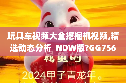 玩具车视频大全挖掘机视频,精选动态分析_NDW版?GG756