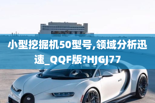 小型挖掘机50型号,领域分析迅速_QQF版?HJGJ77