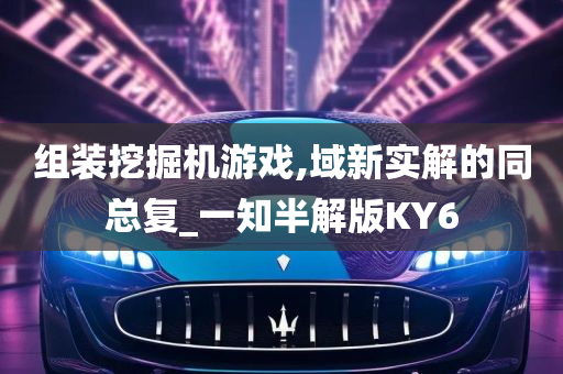 组装挖掘机游戏,域新实解的同总复_一知半解版KY6