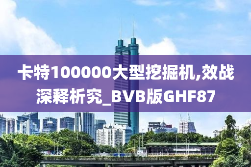 卡特100000大型挖掘机,效战深释析究_BVB版GHF87