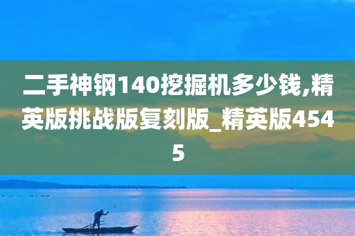 二手神钢140挖掘机多少钱,精英版挑战版复刻版_精英版4545