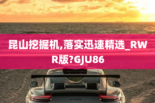 昆山挖掘机,落实迅速精选_RWR版?GJU86