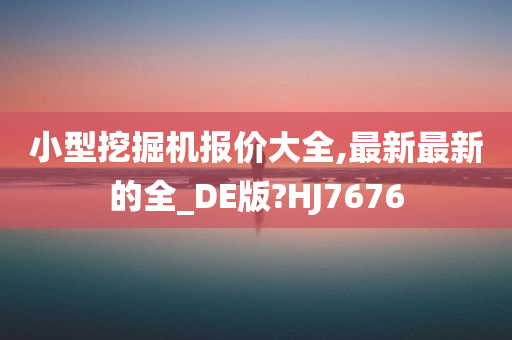 小型挖掘机报价大全,最新最新的全_DE版?HJ7676