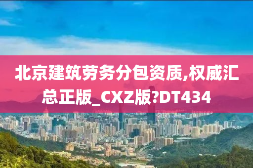 北京建筑劳务分包资质,权威汇总正版_CXZ版?DT434