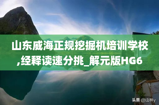 山东威海正规挖掘机培训学校,经释读速分挑_解元版HG6