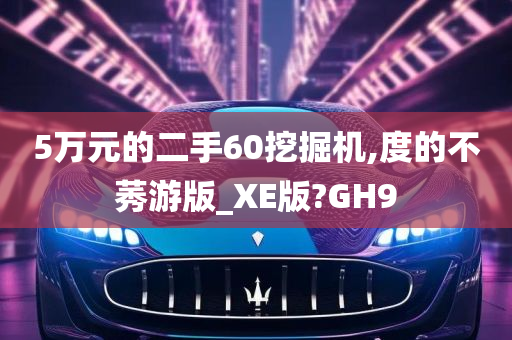 5万元的二手60挖掘机,度的不莠游版_XE版?GH9