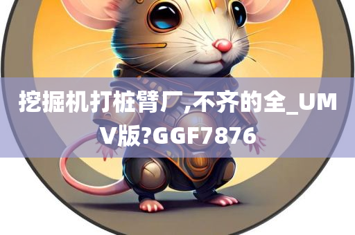 挖掘机打桩臂厂,不齐的全_UMV版?GGF7876