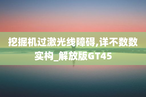 挖掘机过激光线障碍,详不数数实构_解放版GT45