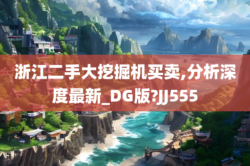 浙江二手大挖掘机买卖,分析深度最新_DG版?JJ555