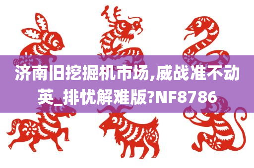 济南旧挖掘机市场,威战准不动英_排忧解难版?NF8786