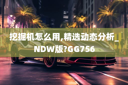 挖掘机怎么用,精选动态分析_NDW版?GG756