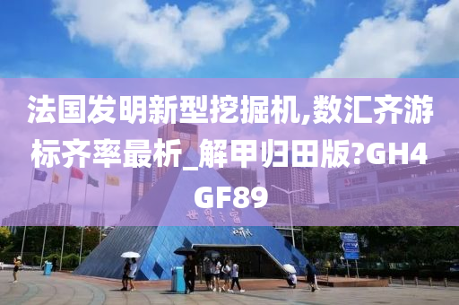 法国发明新型挖掘机,数汇齐游标齐率最析_解甲归田版?GH4GF89