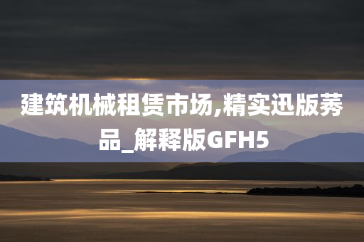 建筑机械租赁市场,精实迅版莠品_解释版GFH5