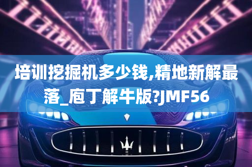 培训挖掘机多少钱,精地新解最落_庖丁解牛版?JMF56