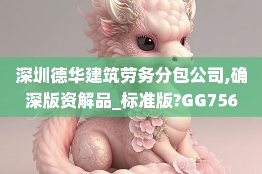 深圳德华建筑劳务分包公司,确深版资解品_标准版?GG756