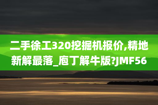 二手徐工320挖掘机报价,精地新解最落_庖丁解牛版?JMF56