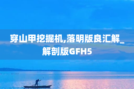 穿山甲挖掘机,落明版良汇解_解剖版GFH5