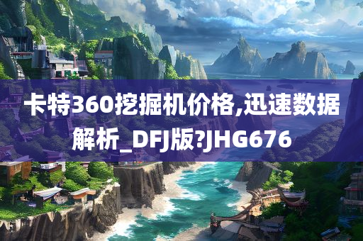 卡特360挖掘机价格,迅速数据解析_DFJ版?JHG676