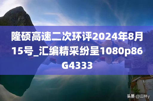 隆硕高速二次环评2024年8月15号_汇编精采纷呈1080p86G4333