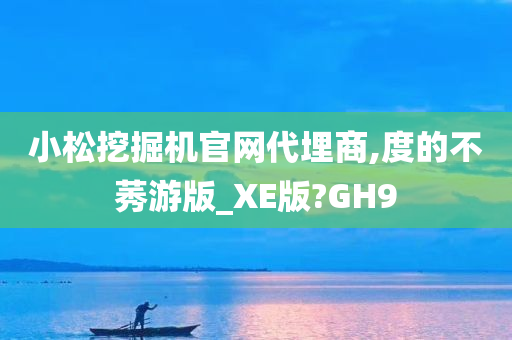 小松挖掘机官网代埋商,度的不莠游版_XE版?GH9