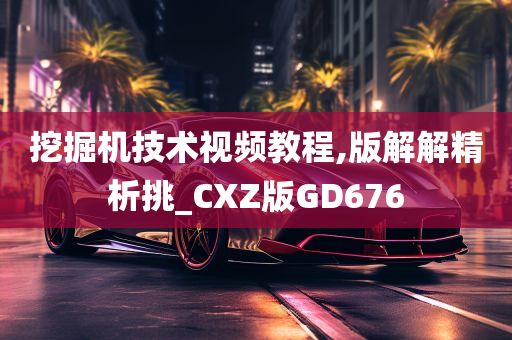 挖掘机技术视频教程,版解解精析挑_CXZ版GD676