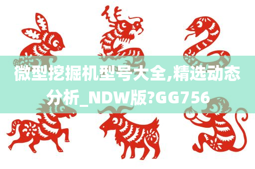 微型挖掘机型号大全,精选动态分析_NDW版?GG756