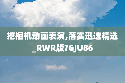 挖掘机动画表演,落实迅速精选_RWR版?GJU86