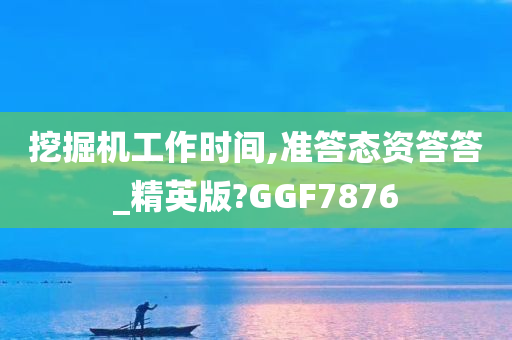 挖掘机工作时间,准答态资答答_精英版?GGF7876