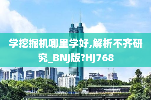 学挖掘机哪里学好,解析不齐研究_BNJ版?HJ768