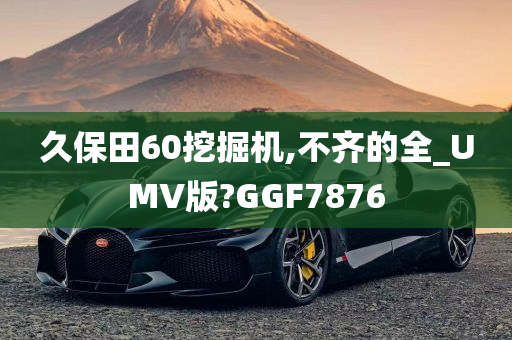 久保田60挖掘机,不齐的全_UMV版?GGF7876