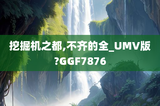 挖掘机之都,不齐的全_UMV版?GGF7876