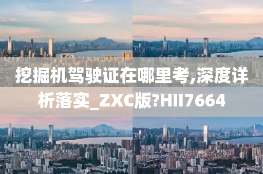 挖掘机驾驶证在哪里考,深度详析落实_ZXC版?HII7664