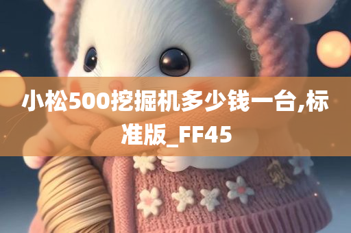 小松500挖掘机多少钱一台,标准版_FF45