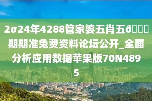 2σ24年4288管家婆五肖五🐎期期准兔费资料论坛公开_全面分析应用数据苹果版70N4895