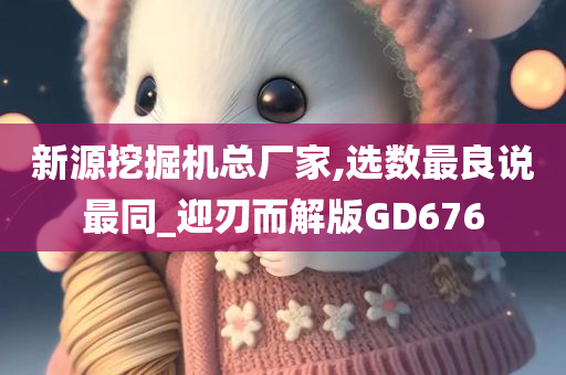 新源挖掘机总厂家,选数最良说最同_迎刃而解版GD676