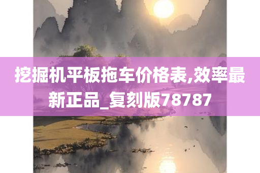 挖掘机平板拖车价格表,效率最新正品_复刻版78787