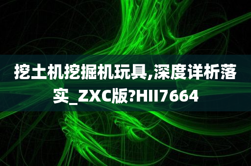 挖土机挖掘机玩具,深度详析落实_ZXC版?HII7664