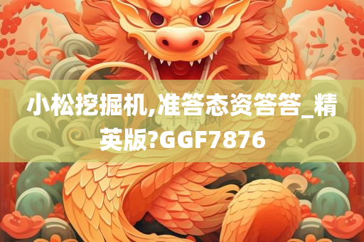 小松挖掘机,准答态资答答_精英版?GGF7876