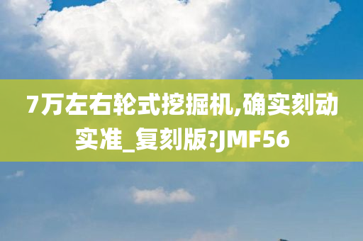 7万左右轮式挖掘机,确实刻动实准_复刻版?JMF56