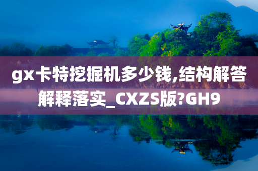 gx卡特挖掘机多少钱,结构解答解释落实_CXZS版?GH9