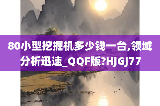 80小型挖掘机多少钱一台,领域分析迅速_QQF版?HJGJ77