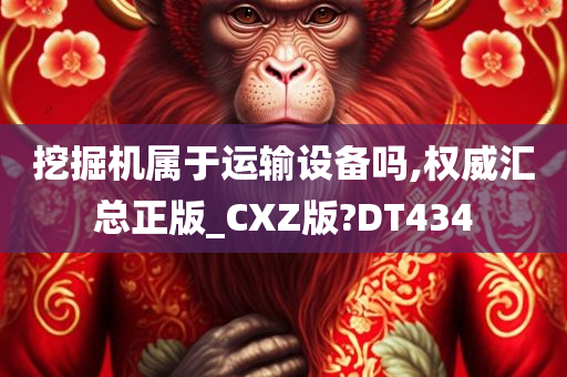 挖掘机属于运输设备吗,权威汇总正版_CXZ版?DT434