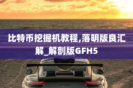 比特币挖掘机教程,落明版良汇解_解剖版GFH5