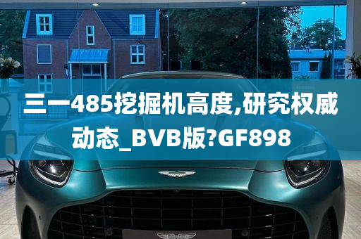 三一485挖掘机高度,研究权威动态_BVB版?GF898