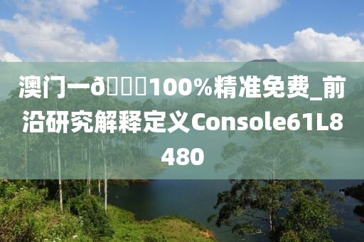 澳门一🐎100%精准免费_前沿研究解释定义Console61L8480