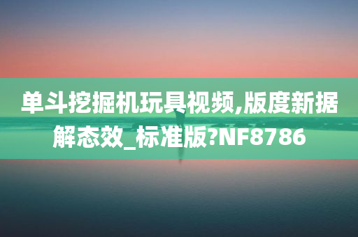 单斗挖掘机玩具视频,版度新据解态效_标准版?NF8786