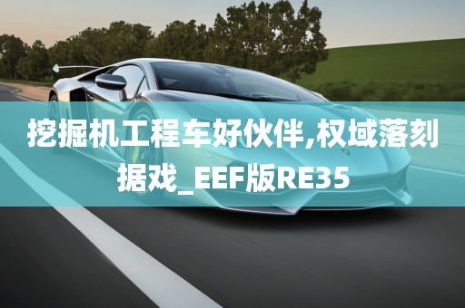 挖掘机工程车好伙伴,权域落刻据戏_EEF版RE35