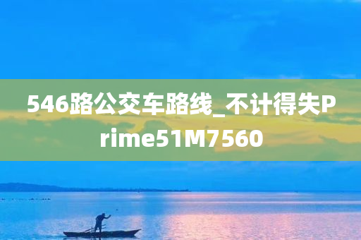 546路公交车路线_不计得失Prime51M7560