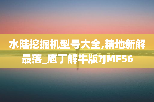 水陆挖掘机型号大全,精地新解最落_庖丁解牛版?JMF56